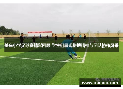 姜庄小学足球赛精彩回顾 学生们展现拼搏精神与团队协作风采