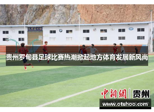 贵州罗甸县足球比赛热潮掀起地方体育发展新风尚