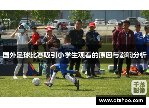 国外足球比赛吸引小学生观看的原因与影响分析
