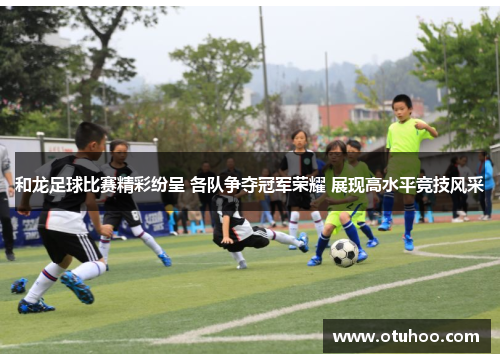 和龙足球比赛精彩纷呈 各队争夺冠军荣耀 展现高水平竞技风采