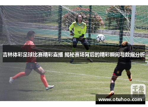 吉林体彩足球比赛精彩直播 揭秘赛场背后的精彩瞬间与数据分析