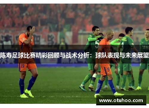 陈寿足球比赛精彩回顾与战术分析：球队表现与未来展望