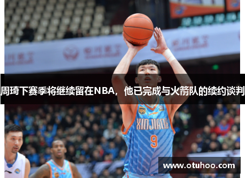 周琦下赛季将继续留在NBA，他已完成与火箭队的续约谈判