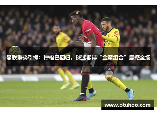 曼联重磅引援：博格巴回归，球迷期待“金童组合”震撼全场