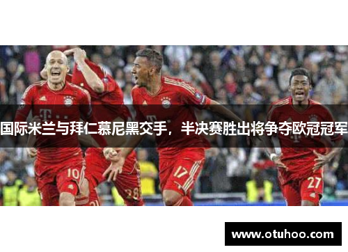 国际米兰与拜仁慕尼黑交手，半决赛胜出将争夺欧冠冠军