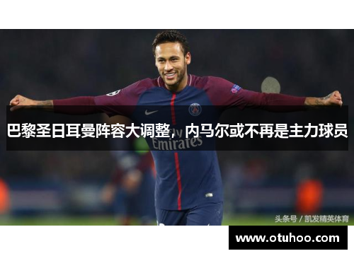 巴黎圣日耳曼阵容大调整，内马尔或不再是主力球员