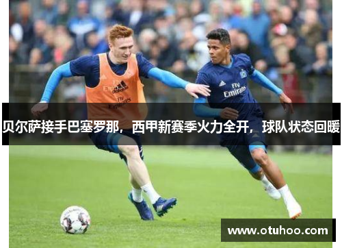贝尔萨接手巴塞罗那，西甲新赛季火力全开，球队状态回暖