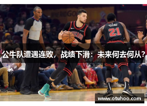 公牛队遭遇连败，战绩下滑：未来何去何从？