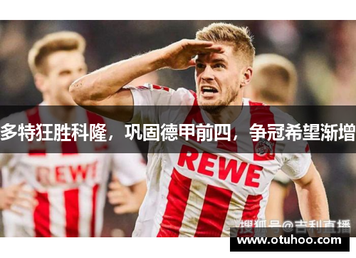 多特狂胜科隆，巩固德甲前四，争冠希望渐增
