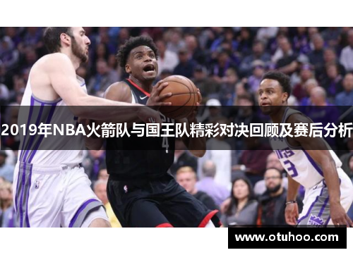 2019年NBA火箭队与国王队精彩对决回顾及赛后分析
