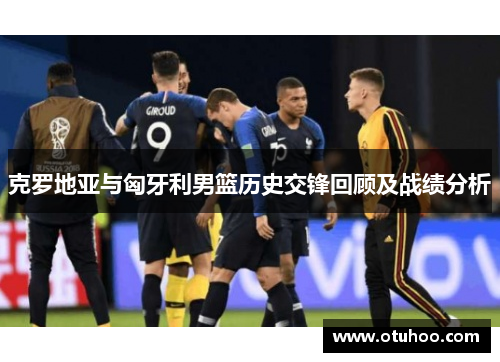 克罗地亚与匈牙利男篮历史交锋回顾及战绩分析