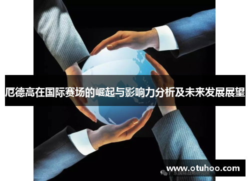 厄德高在国际赛场的崛起与影响力分析及未来发展展望