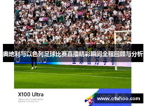 奥地利与以色列足球比赛直播精彩瞬间全程回顾与分析