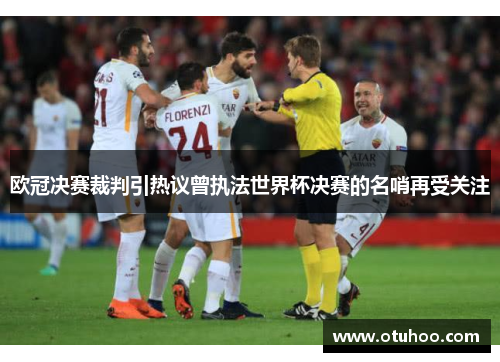 欧冠决赛裁判引热议曾执法世界杯决赛的名哨再受关注