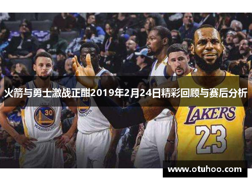 火箭与勇士激战正酣2019年2月24日精彩回顾与赛后分析