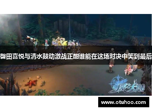 磬田喜悦与清水鼓动激战正酣谁能在这场对决中笑到最后