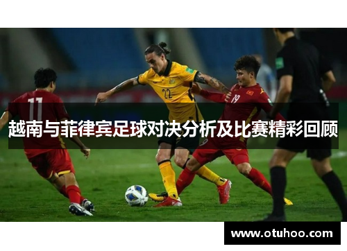越南与菲律宾足球对决分析及比赛精彩回顾