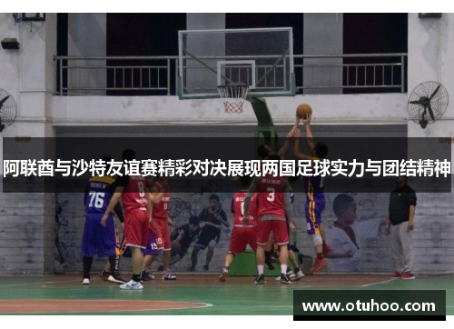 阿联酋与沙特友谊赛精彩对决展现两国足球实力与团结精神