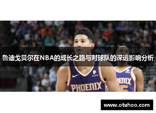 鲁迪戈贝尔在NBA的成长之路与对球队的深远影响分析
