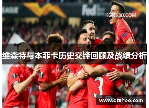维森特与本菲卡历史交锋回顾及战绩分析