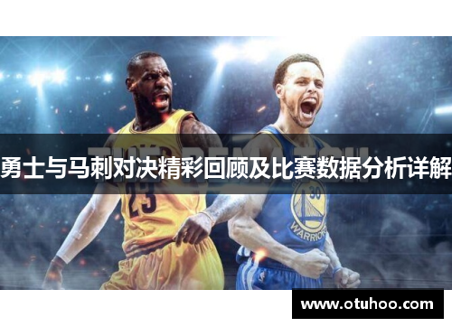 勇士与马刺对决精彩回顾及比赛数据分析详解