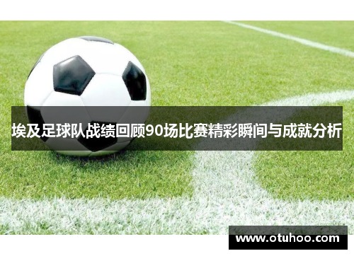 埃及足球队战绩回顾90场比赛精彩瞬间与成就分析